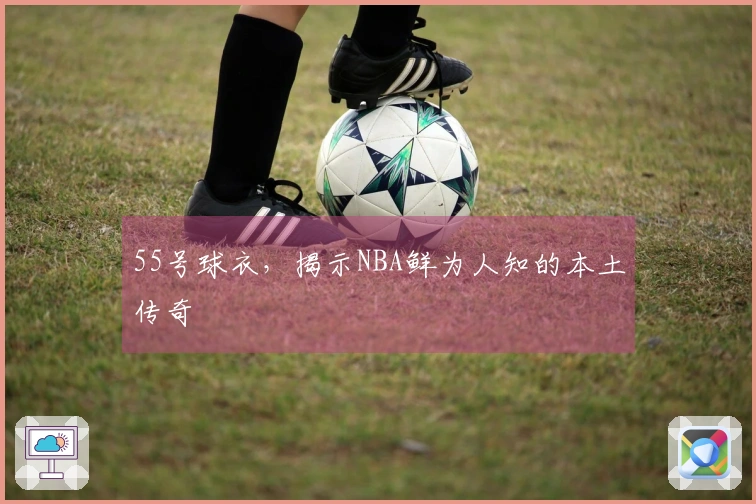 55号球衣，揭示NBA鲜为人知的本土传奇