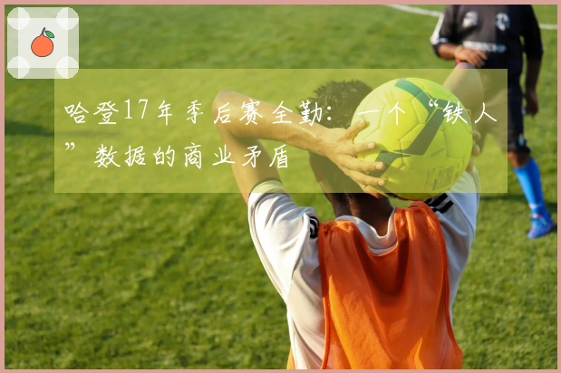 哈登17年季后赛全勤：一个“铁人”数据的商业矛盾