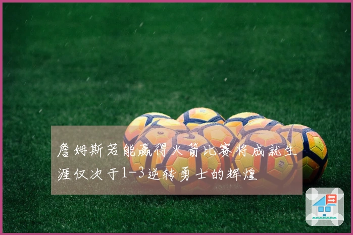 詹姆斯若能赢得火箭比赛将成就生涯仅次于1-3逆转勇士的辉煌
