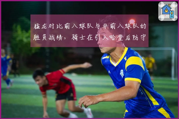 猛龙对比前八球队与非前八球队的胜负战绩，骑士在引入哈登后防守排名下滑至第18位