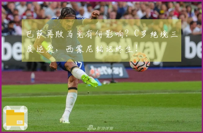 巴萨再败马竞有何影响？C罗绝境三度逆袭，西蒙尼铭记终生！