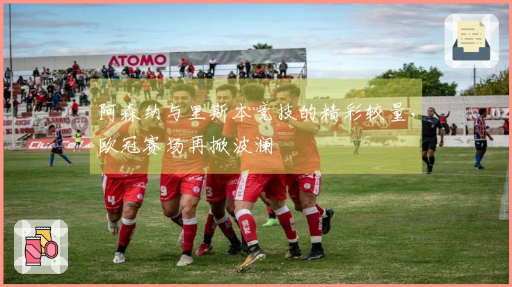 阿森纳与里斯本竞技的精彩较量，欧冠赛场再掀波澜