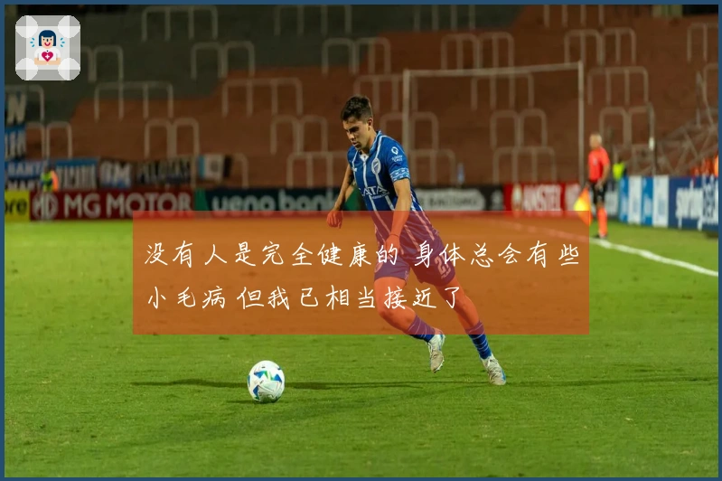 没有人是完全健康的 身体总会有些小毛病 但我已相当接近了