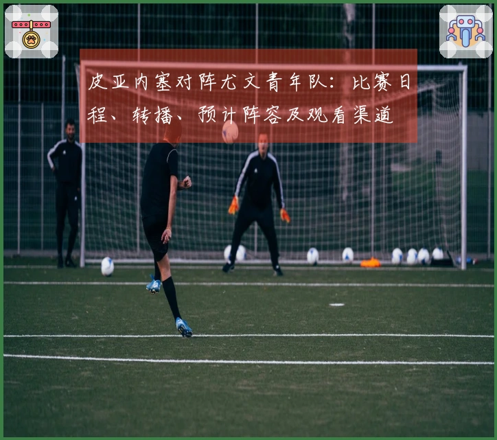 皮亚内塞对阵尤文青年队：比赛日程、转播、预计阵容及观看渠道