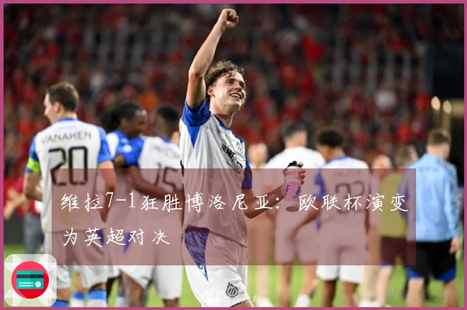 维拉7-1狂胜博洛尼亚：欧联杯演变为英超对决