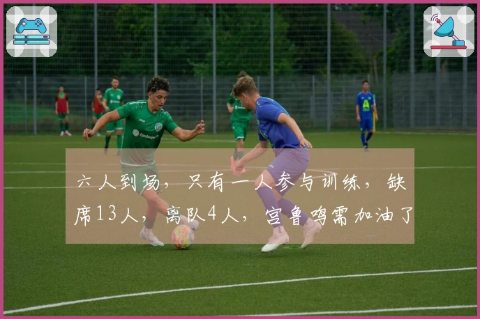 六人到场，只有一人参与训练，缺席13人，离队4人，宫鲁鸣需加油了
