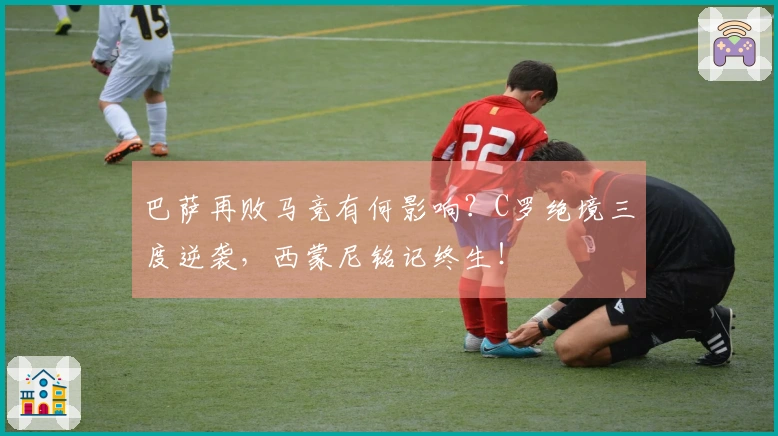 巴萨再败马竞有何影响？C罗绝境三度逆袭，西蒙尼铭记终生！