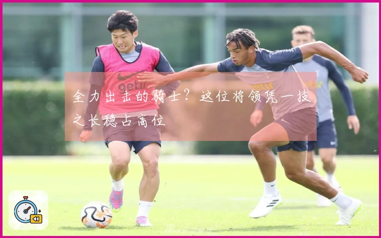 全力出击的骑士？这位将领凭一技之长稳占高位