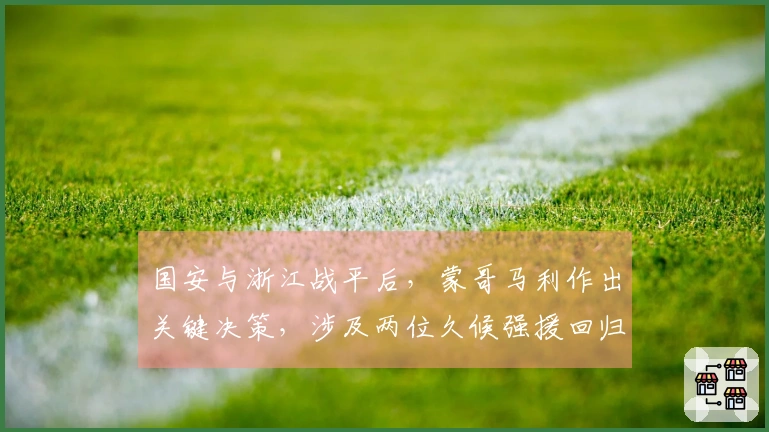 国安与浙江战平后，蒙哥马利作出关键决策，涉及两位久候强援回归