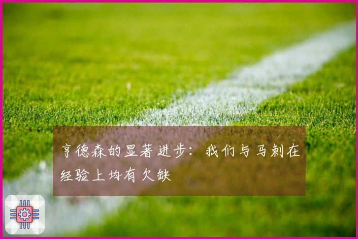 亨德森的显著进步：我们与马刺在经验上均有欠缺