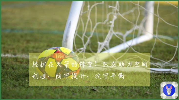 格林在火箭的转变！队友助力空间创造，防守提升，攻守平衡