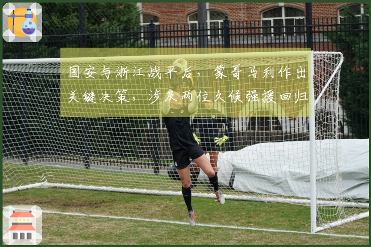 国安与浙江战平后，蒙哥马利作出关键决策，涉及两位久候强援回归