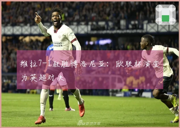维拉7-1狂胜博洛尼亚：欧联杯演变为英超对决