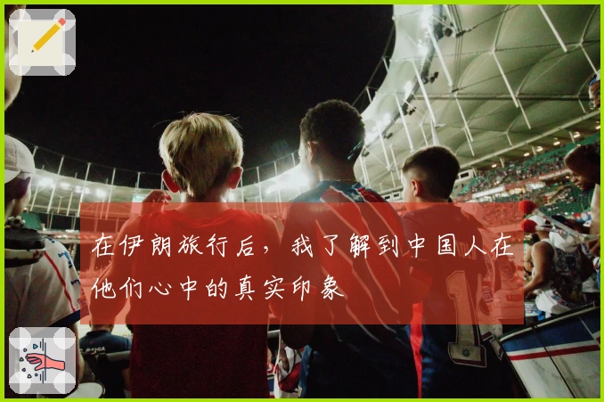 在伊朗旅行后，我了解到中国人在他们心中的真实印象