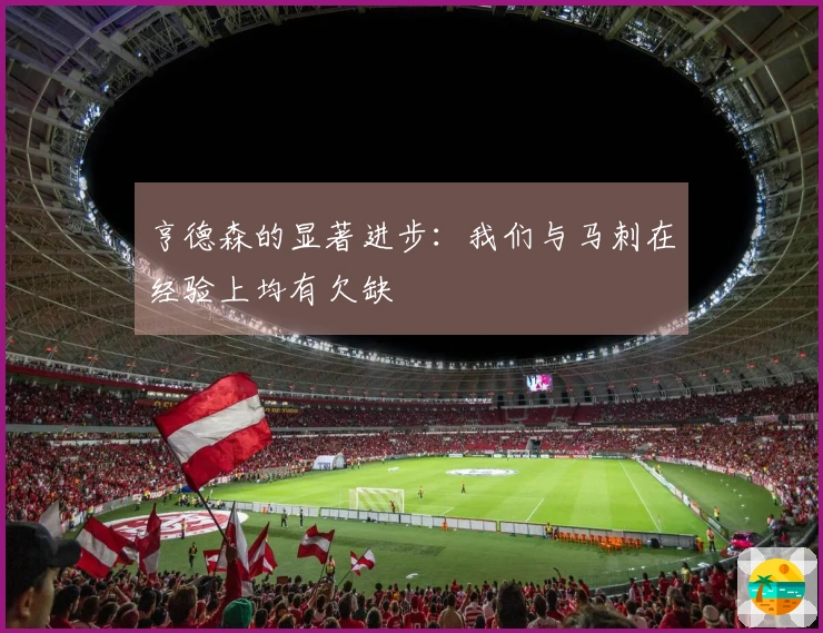 亨德森的显著进步：我们与马刺在经验上均有欠缺