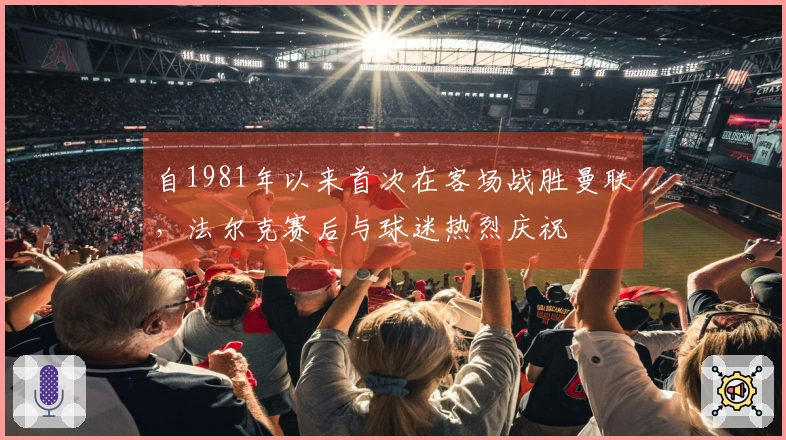 自1981年以来首次在客场战胜曼联，法尔克赛后与球迷热烈庆祝
