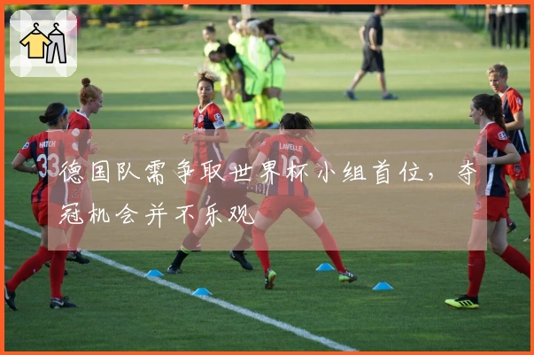 德国队需争取世界杯小组首位，夺冠机会并不乐观