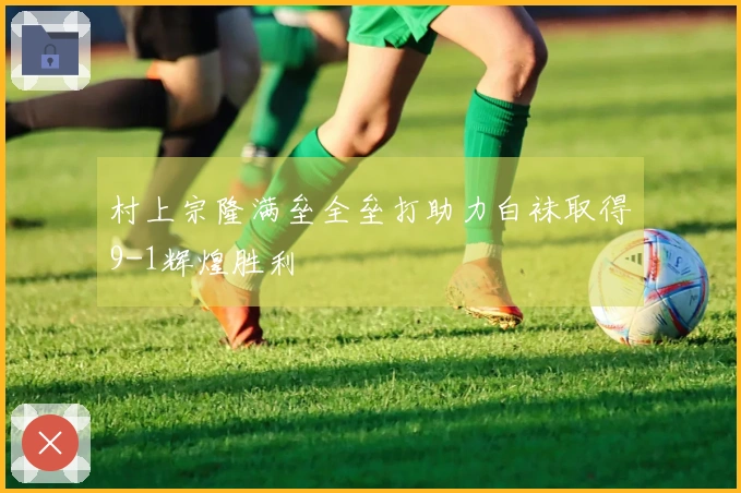 村上宗隆满垒全垒打助力白袜取得9-1辉煌胜利