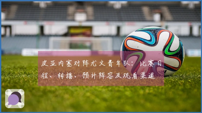 皮亚内塞对阵尤文青年队：比赛日程、转播、预计阵容及观看渠道