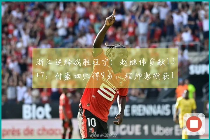 浙江逆转战胜辽宁：赵继伟贡献13+7，付豪回归得9分，程帅澎斩获15分