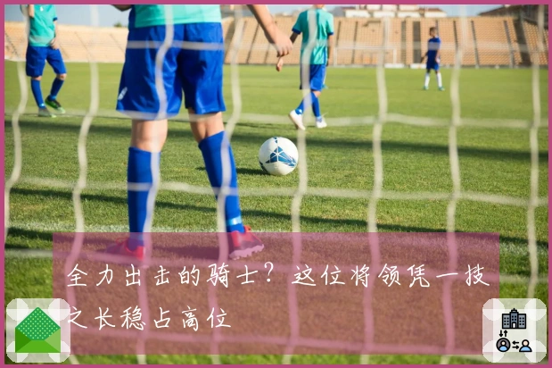 全力出击的骑士？这位将领凭一技之长稳占高位