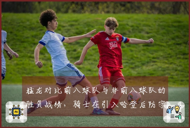 猛龙对比前八球队与非前八球队的胜负战绩，骑士在引入哈登后防守排名下滑至第18位