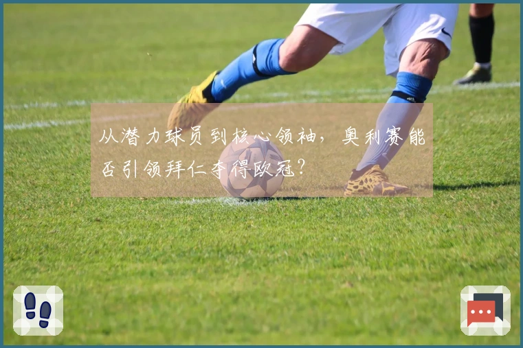 从潜力球员到核心领袖，奥利赛能否引领拜仁夺得欧冠？