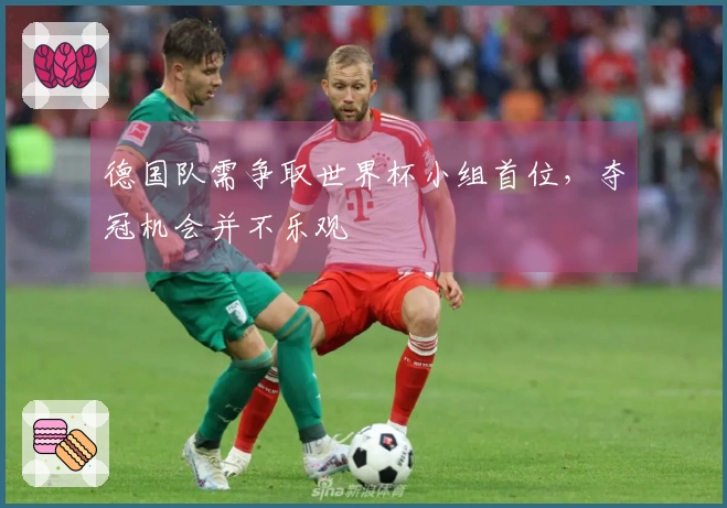 德国队需争取世界杯小组首位，夺冠机会并不乐观