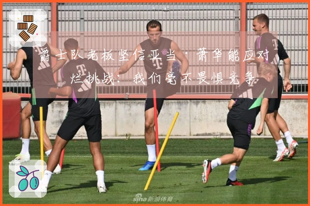 爵士队老板坚信亚当·萧华能应对摆烂挑战：我们毫不畏惧竞争